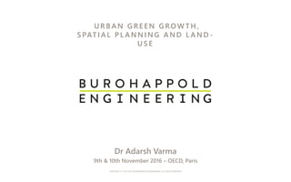 COPYRIGHT © 1976-2015 BUROHAPPOLD ENGINEERING. ALL RIGHTS RESERVED
URB A N G RE E N G ROW T H ,
S PAT I A L P L A N N I N G A N D L A N D -
US E
Dr Adarsh Varma
9th & 10th November 2016 – OECD, Paris
 
