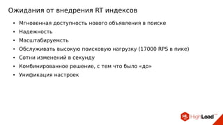Ожидания от внедрения RT индексов
● Мгновенная доступность нового объявления в поиске
● Надежность
● Масштабируемсть
● Обслуживать высокую поисковую нагрузку (17000 RPS в пике)
● Сотни изменений в секунду
● Комбинированное решение, с тем что было «до»
● Унификация настроек
 