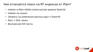 Чем отличается поиск на RT индексах от Plain?
● Indexer и Main+Delta схема внутри демона Searchd
● Indexer не нужен
● Запросы на изменения данных идут к Searchd
● Ram + Disk чанки
● Внутренние Kill листы
 