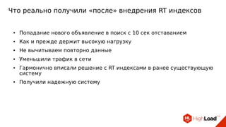 Что реально получили «после» внедрения RT индексов
● Попадание нового объявление в поиск с 10 сек отставанием
● Как и прежде держит высокую нагрузку
● Не вычитываем повторно данные
● Уменьшили трафик в сети
● Гармонично вписали решение c RT индексами в ранее существующую
систему
● Получили надежную систему
 