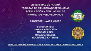 EVALUACIÓN DE PROYECTOS Y APLICACIONES COMPUTARIZADAS
UNIVERSIDAD DE PANAMÁ
FACULTAD DE CIENCIAS AGROPECUARIAS
FORMULACIÓN Y EVALUACIÓN DE
PROYECTOS AGROPECUARIOS
PROFESOR: JAVIER MACRE
ESTUDIANTES:
LAYANS, APRODISIO
MORÁN, ARIEL
OROZCO, SELENE
RODRÍGUEZ, KATERINE
 