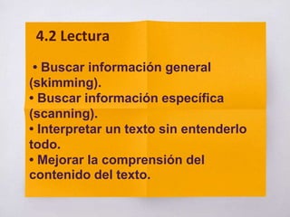 • Buscar información general
(skimming).
• Buscar información específica
(scanning).
• Interpretar un texto sin entenderlo
todo.
• Mejorar la comprensión del
contenido del texto.
4.2 Lectura
 