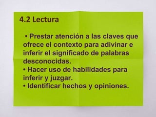 • Prestar atención a las claves que
ofrece el contexto para adivinar e
inferir el significado de palabras
desconocidas.
• Hacer uso de habilidades para
inferir y juzgar.
• Identificar hechos y opiniones.
4.2 Lectura
 