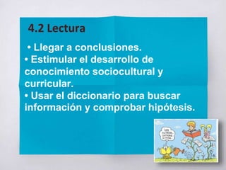 • Llegar a conclusiones.
• Estimular el desarrollo de
conocimiento sociocultural y
curricular.
• Usar el diccionario para buscar
información y comprobar hipótesis.
4.2 Lectura
 