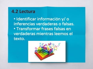 • Identificar información y/ o
inferencias verdaderas o falsas.
• Transformar frases falsas en
verdaderas mientras leemos el
texto.
4.2 Lectura
 