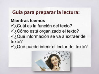 Mientras leemos
¿Cuál es la función del texto?
¿Cómo está organizado el texto?
¿Qué información se va a extraer del
texto?
¿Qué puede inferir el lector del texto?
Guía para preparar la lectura:
 