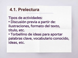 Tipos de actividades:
• Discusión previa a partir de:
ilustraciones, formato del texto,
título, etc.
• Torbellino de ideas para aportar
palabras clave, vocabulario conocido,
ideas, etc.
4.1. Prelectura
 