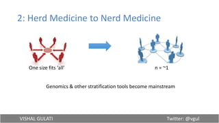 VISHAL GULATI Twitter: @vgul
2: Herd Medicine to Nerd Medicine
One size fits ‘all’ n = ~1
Genomics & other stratification tools become mainstream
 