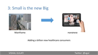 VISHAL GULATI Twitter: @vgul
3: Small is the new Big
Mainframe Handheld
Adding a billion new healthcare consumers
 