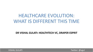 VISHAL GULATI Twitter: @vgul
HEALTHCARE EVOLUTION:
WHAT IS DIFFERENT THIS TIME
DR VISHAL GULATI: HEALTHTECH VC, DRAPER ESPRIT
 