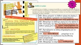 ΕΡ.: Ποιοι μπορούν να λάβουν μέρος στη Δράση 1;
ΑΠ.: Στη Δράση 1 μπορούν να συμμετάσχουν
όποιοι. . . . . . . . . . . . . . . . . . . . . . . . . . . . . . . . . . . . .
ΕΡ.: Μπορούμε να λάβουμε μέρος και στη Δράση 2;
ΑΠ.: Δυστυχώς, όχι όλοι. Στη Δράση 2 μπορούν να
λάβουν μέρος μόνο όσοι . . . . . . . . . . . . . . . . . . .
………………………………………………………
ΕΡ.: Χρειαζόμαστε κι άλλες πληροφορίες για να
αποφασίσουμε.
ΑΠ.: Ό,τι . . . . . ………….. . . μπορούμε να το
αναζητήσουμε στο Διαδίκτυο στη διεύθυνση
www.neagenia.gr
ΕΡ.: Σε ποια χώρα λέτε να πάμε;
ΑΠ.: Μπορούμε να πάμε όπου . . . . . . . . . . . . . . . . .
θέλουν να διευρύνουν τους ορίζοντές τους
έχουν συμπληρώσει το
18ο έτος της ηλικίας τους
άλλο θέλετε
επιθυμούμε
Σελ.
70
 