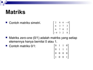 Matriks
 Contoh matriks simetri.
 Matriks zero-one (0/1) adalah matriks yang setiap
elemennya hanya bernilai 0 atau 1.
 Contoh matriks 0/1:












−
−
8234
2076
3736
4662












1001
0000
1110
0110
 