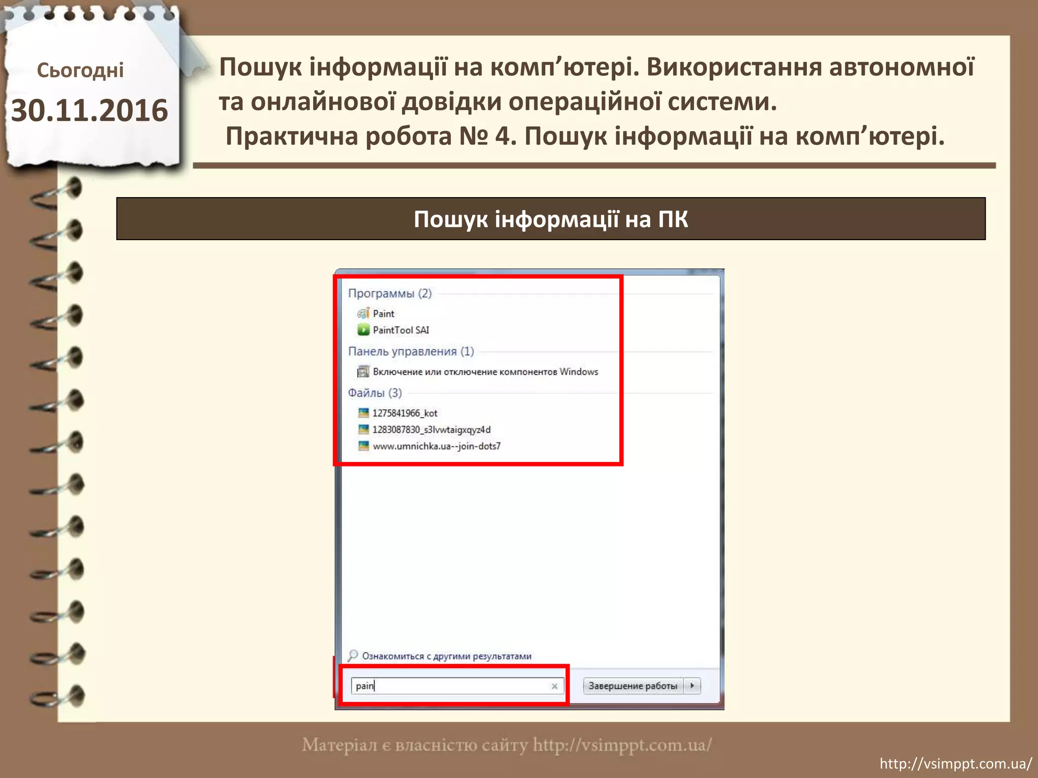 Сьогодні
30.11.2016
http://vsimppt.com.ua/
http://vsimppt.com.ua/
Пошук інформації на ПК
Пошук інформації на комп’ютері. Використання автономної
та онлайнової довідки операційної системи.
Практична робота № 4. Пошук інформації на комп’ютері.
 