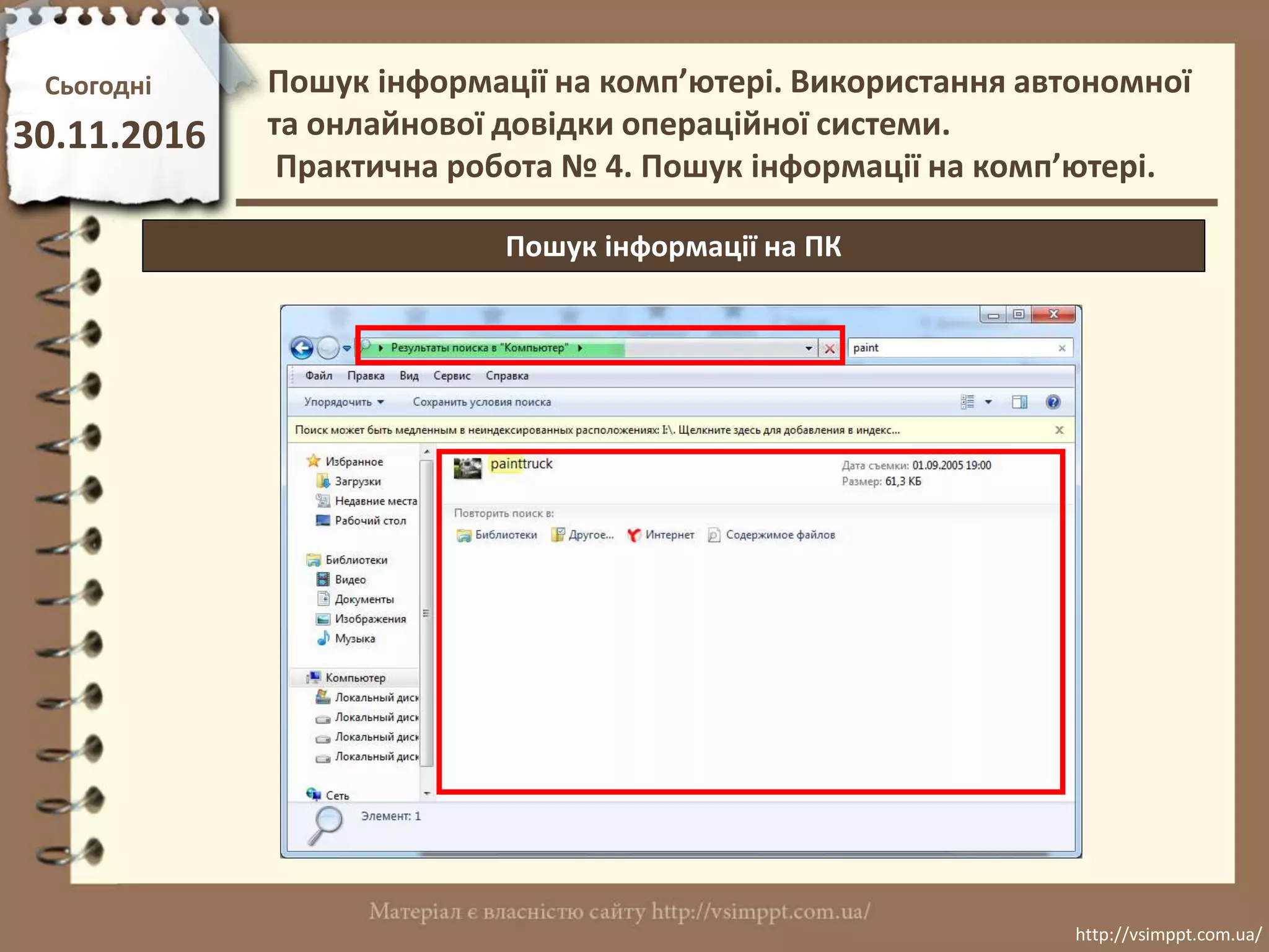 Сьогодні
30.11.2016
http://vsimppt.com.ua/
http://vsimppt.com.ua/
Пошук інформації на ПК
Пошук інформації на комп’ютері. Використання автономної
та онлайнової довідки операційної системи.
Практична робота № 4. Пошук інформації на комп’ютері.
 