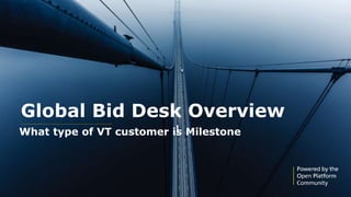 25
● Owned 100% by Canon
● Stand-alone company in the
Canon Group
● Solid financial backing
● Dedication to technological
innovation
● Shared vision for video surveillance
● Ownership endorsed by Milestone
partners
Global Bid Desk Overview
What type of VT customer is Milestone
 