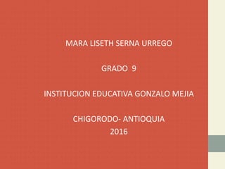 MARA LISETH SERNA URREGO
GRADO 9
INSTITUCION EDUCATIVA GONZALO MEJIA
CHIGORODO- ANTIOQUIA
2016
 