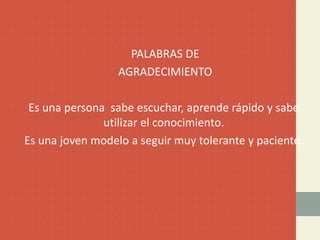 PALABRAS DE
AGRADECIMIENTO
Es una persona sabe escuchar, aprende rápido y sabe
utilizar el conocimiento.
Es una joven modelo a seguir muy tolerante y paciente.
 
