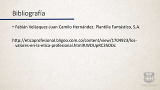 Bibliografía
• Fabián Velásquez-Juan Camilo Hernández. Plantilla Fantástico, S.A.
http://eticaprofesional.bligoo.com.co/content/view/1704923/los-
valores-en-la-etica-profesional.html#.WDUpRC3hDDc
 