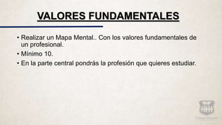 • Realizar un Mapa Mental.. Con los valores fundamentales de
un profesional.
• Mínimo 10.
• En la parte central pondrás la profesión que quieres estudiar.
VALORES FUNDAMENTALES
 