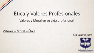 Ética y Valores Profesionales
Valores y Moral en su vida profesional.
Valores – Moral – Ética
5to Cuatrimestre
 