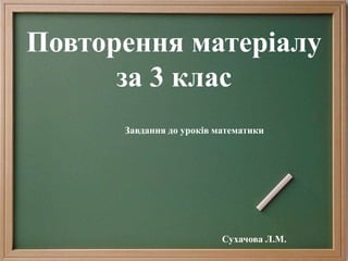 Повторення матеріалу
за 3 клас
Завдання до уроків математики
Сухачова Л.М.
 