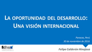 LA OPORTUNIDAD DEL DESARROLLO:
UNA VISIÓN INTERNACIONAL
Felipe Calderón Hinojosa
Paracas, Perú
30 de noviembre de 2016
 