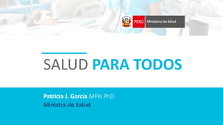 SALUD PARA TODOS
Ministra de Salud
Patricia J. García MPH PhD
 