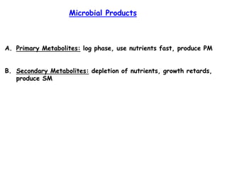 A. Primary Metabolites: log phase, use nutrients fast, produce PM
B. Secondary Metabolites: depletion of nutrients, growth retards,
produce SM
Microbial Products
 