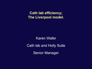 Cath lab efficiency;
The Liverpool model.
Karen Wafer
Cath lab and Holly Suite
Senior Manager
 