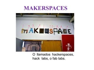 O llamados hackerspaces,
hack labs, o fab labs.
MAKERSPACES
 