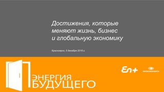 Достижения, которые
меняют жизнь, бизнес
и глобальную экономику
Красноярск, 5 декабря 2016 г.
 