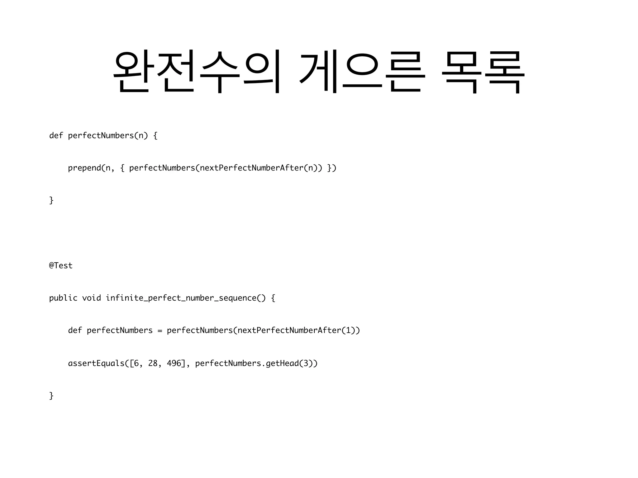 def perfectNumbers(n) {
prepend(n, { perfectNumbers(nextPerfectNumberAfter(n)) })
}
@Test
public void infinite_perfect_number_sequence() {
def perfectNumbers = perfectNumbers(nextPerfectNumberAfter(1))
assertEquals([6, 28, 496], perfectNumbers.getHead(3))
}
 