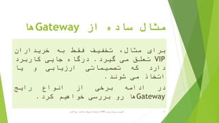 ‫از‬ ‫ساده‬ ‫مثال‬Gateway‫ها‬
‫برای‬،‫مثال‬‫تخفیف‬‫فقط‬‫به‬‫خریداران‬
VIP‫تعلق‬‫می‬‫گیرد‬.‫درگاه‬‫جایی‬‫کاربرد‬
‫دارد‬‫که‬‫تصمیماتی‬‫ارزیابی‬‫و‬‫یا‬
‫اتخاذ‬‫می‬‫شوند‬.
‫در‬‫ادامه‬‫برخی‬‫از‬‫انواع‬‫رایج‬
Gateway‫ها‬‫رو‬‫بررسی‬‫خواهیم‬‫کرد‬.
‫ترسیم‬ ‫سریع‬ ‫آموزش‬BPD‫پارادایم‬ ‫ویژوال‬ ‫از‬ ‫استفاده‬ ‫با‬-‫فانی‬ ‫پویا‬ 15
 