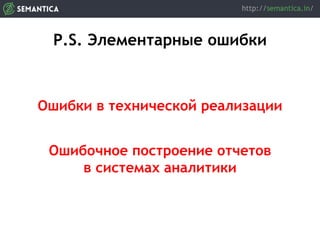 P.S. Элементарные ошибки
Ошибки в технической реализации
Ошибочное построение отчетов
в системах аналитики
 