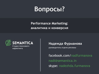 Performance Marketing:
аналитика и конверсия
Надежда Фурманова
руководитель отдела рекламы
facebook.com/nadfurmanova
nadi@semantica.in
skype: nadezhda.furmanova
Вопросы?
Студия поискового
маркетинга
 