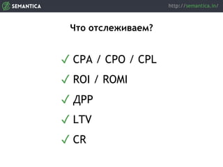 Что отслеживаем?
✓ CРА / CPO / CPL
✓ ROI / ROMI
✓ ДРР
✓ LTV
✓ CR
 