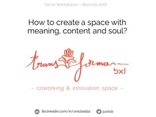 How to create a space with
meaning, content and soul?
@anisbBe.linkedin.com/in/anisbedda
Social Workplaces – Brussels 2016
 