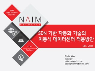 DEC. 2016
Eddie Kim
Manager
NAIM Networks, Inc.
eddie@naimnetworks.com
SDN 기반 자동화 기술의
이동식 데이터센터 적용방안
 