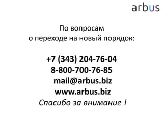 По вопросам
о переходе на новый порядок:
+7 (343) 204-76-04
8-800-700-76-85
mail@arbus.biz
www.arbus.biz
Спасибо за внимание !
 