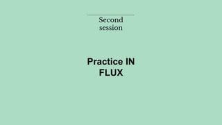 Second
session
Practice IN
FLUX
 