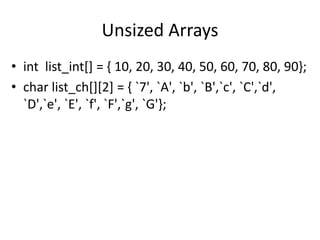 Unsized Arrays
• int list_int[] = { 10, 20, 30, 40, 50, 60, 70, 80, 90};
• char list_ch[][2] = { `7', `A', `b', `B',`c', `C',`d',
`D',`e', `E', `f', `F',`g', `G'};
 