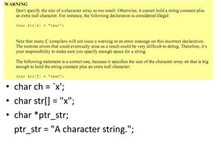 • char ch = `x';
• char str[] = "x";
• char *ptr_str;
ptr_str = "A character string.";
 