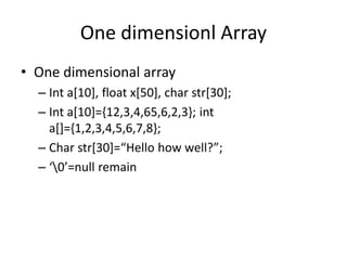 One dimensionl Array
• One dimensional array
– Int a[10], float x[50], char str[30];
– Int a[10]={12,3,4,65,6,2,3}; int
a[]={1,2,3,4,5,6,7,8};
– Char str[30]=“Hello how well?”;
– ‘0’=null remain
 