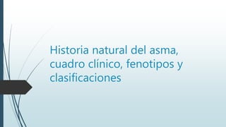 Historia natural del asma,
cuadro clínico, fenotipos y
clasificaciones
 