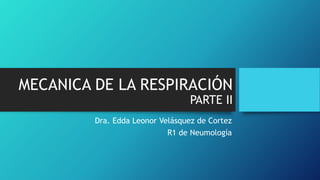 MECANICA DE LA RESPIRACIÓN
PARTE II
Dra. Edda Leonor Velásquez de Cortez
R1 de Neumología
 