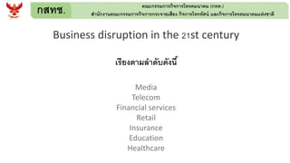 กสทช. คณะกรรมการกิจการโทรคมนาคม (กทค.)
สานักงานคณะกรรมการกิจการกระจายเสียง กิจการโทรทัศน์ และกิจการโทรคมนาคมแห่งชาติ
Business disruption in the 21st century
เรียงตามลาดับดังนี้
Media
Telecom
Financial services
Retail
Insurance
Education
Healthcare
 