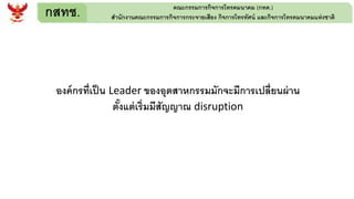 กสทช. คณะกรรมการกิจการโทรคมนาคม (กทค.)
สานักงานคณะกรรมการกิจการกระจายเสียง กิจการโทรทัศน์ และกิจการโทรคมนาคมแห่งชาติ
องค์กรที่เป็น Leader ของอุตสาหกรรมมักจะมีการเปลี่ยนผ่าน
ตั้งแต่เริ่มมีสัญญาณ disruption
 