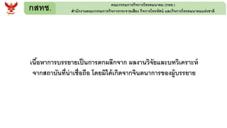 กสทช. คณะกรรมการกิจการโทรคมนาคม (กทค.)
สานักงานคณะกรรมการกิจการกระจายเสียง กิจการโทรทัศน์ และกิจการโทรคมนาคมแห่งชาติ
เนื้อหาการบรรยายเป็นการตกผลึกจาก ผลงานวิจัยและบทวิเคราะห์
จากสถาบันที่น่าเชื่อถือ โดยมิได้เกิดจากจินตนาการของผู้บรรยาย
 