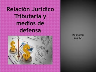 IMPUESTOS
LAE 201
Relación Jurídico
Tributaria y
medios de
defensa
 