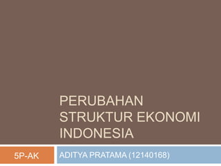 PERUBAHAN
STRUKTUR EKONOMI
INDONESIA
ADITYA PRATAMA (12140168)5P-AK
 